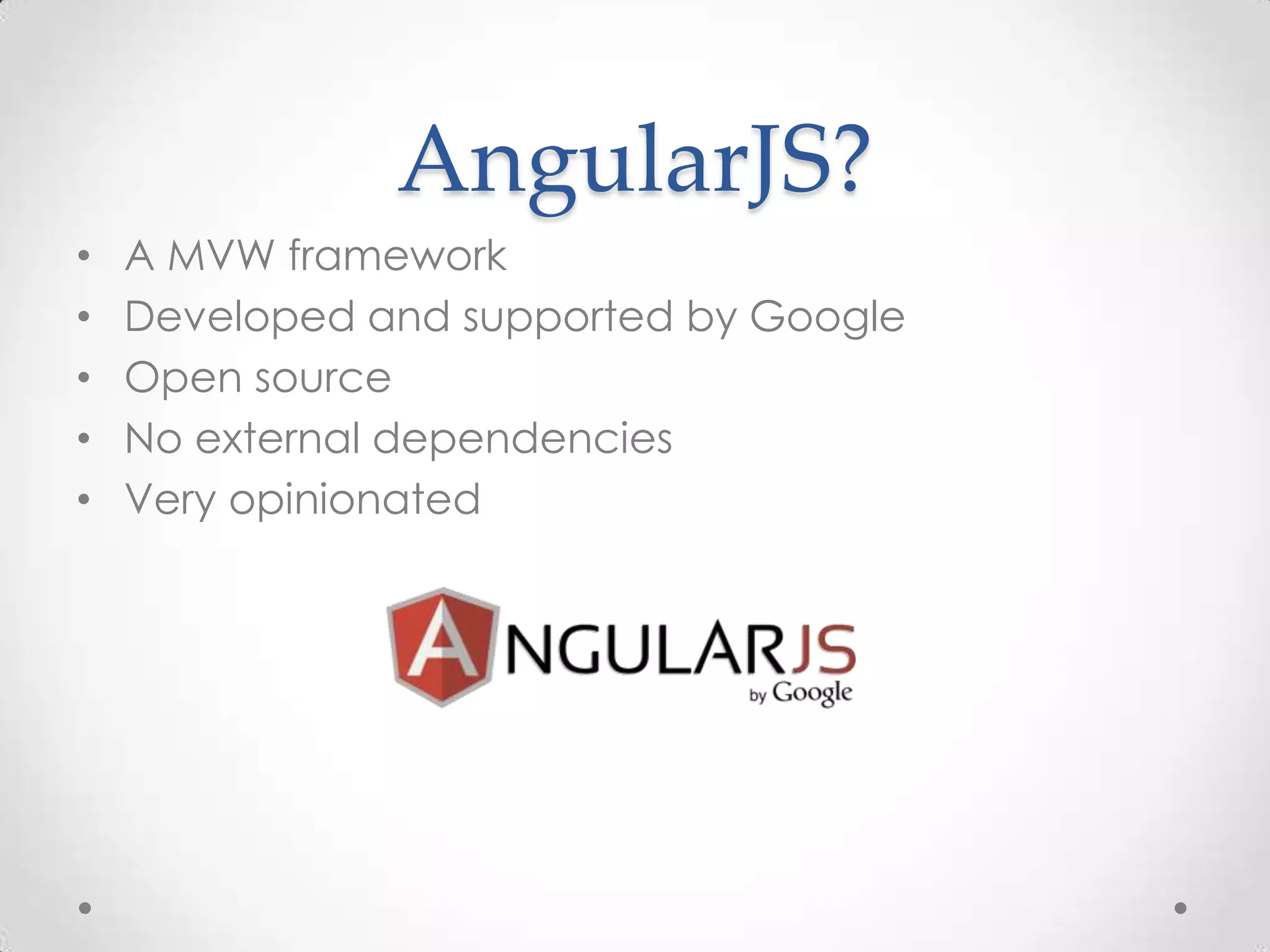 AngularJS?
• A MVW framework
• Developed and supported by Google
• Open source
• No external dependencies
• Very opinionated
 