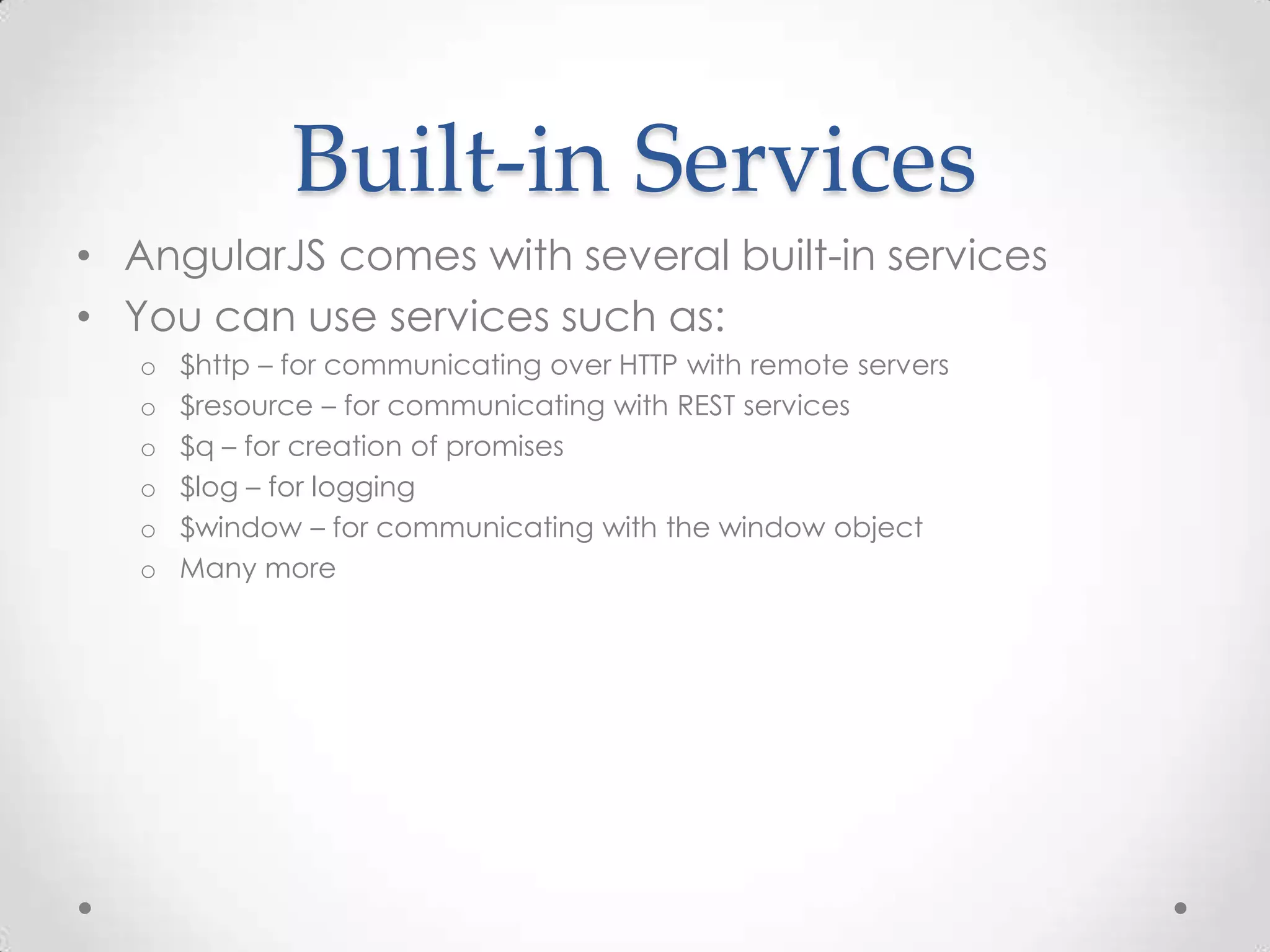 Built-in Services
• AngularJS comes with several built-in services
• You can use services such as:
o $http – for communicating over HTTP with remote servers
o $resource – for communicating with REST services
o $q – for creation of promises
o $log – for logging
o $window – for communicating with the window object
o Many more
 