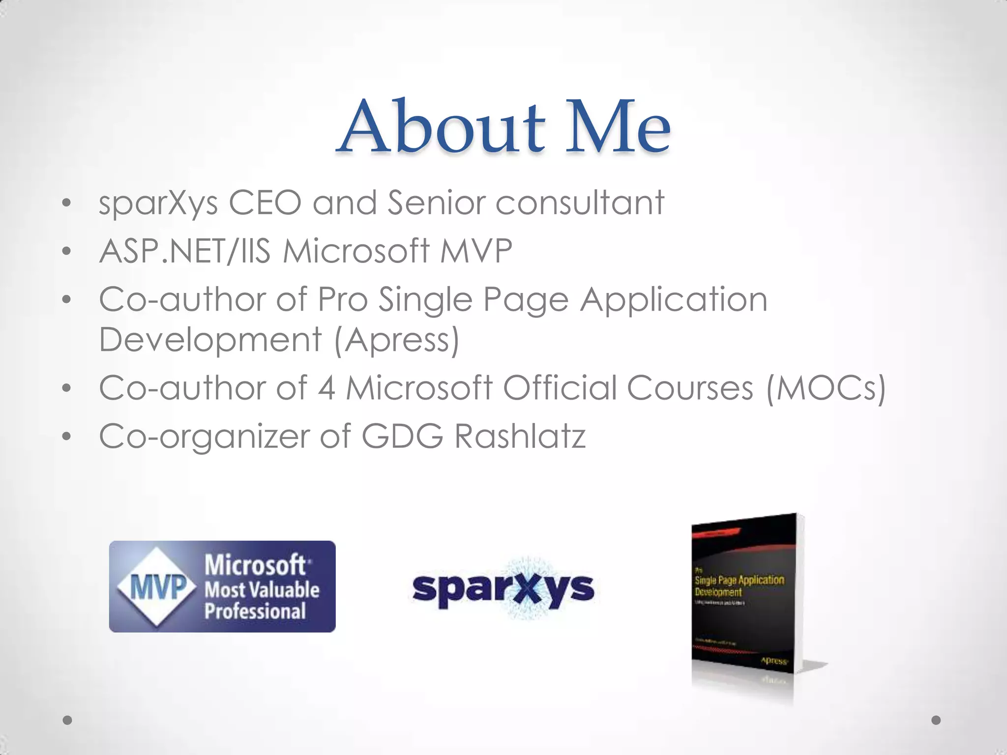 About Me
• sparXys CEO and Senior consultant
• ASP.NET/IIS Microsoft MVP
• Co-author of Pro Single Page Application
Development (Apress)
• Co-author of 4 Microsoft Official Courses (MOCs)
• Co-organizer of GDG Rashlatz
 