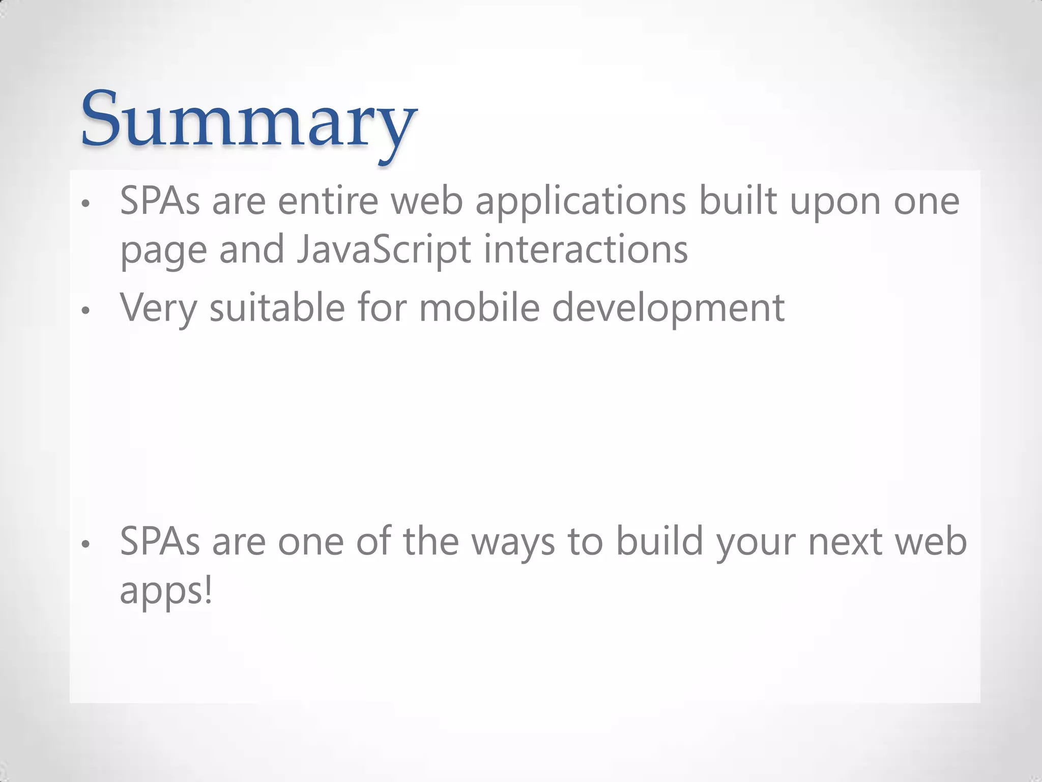 Summary
• SPAs are entire web applications built upon one
page and JavaScript interactions
• Very suitable for mobile development
• SPAs are one of the ways to build your next web
apps!
 