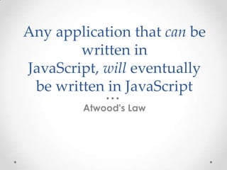 Any application that can be
written in
JavaScript, will eventually
be written in JavaScript
Atwood's Law
 