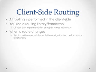 Client-Side Routing
• All routing is performed in the client-side
• You use a routing library/framework
o Or your own implementation on top of HTML5 History API
• When a route changes
o The library/framework intercepts the navigation and performs your
functionality
 