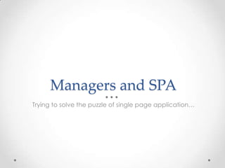 Managers and SPA
Trying to solve the puzzle of single page application…
 