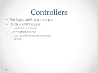 Controllers
• The logic behind a view part
• Holds a child scope
o Used as a view-model
• Orchestrators for
o View operations through the scope
o Services
 