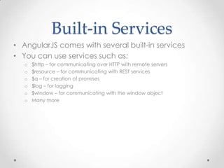 Built-in Services
• AngularJS comes with several built-in services
• You can use services such as:
o $http – for communicating over HTTP with remote servers
o $resource – for communicating with REST services
o $q – for creation of promises
o $log – for logging
o $window – for communicating with the window object
o Many more
 