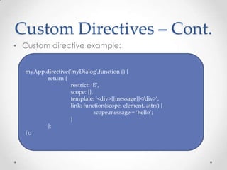 Custom Directives – Cont.
• Custom directive example:
myApp.directive('myDialog',function () {
return {
restrict: ‘E’,
scope: {},
template: ‘<div>{{message}}</div>’,
link: function(scope, element, attrs) {
scope.message = ‘hello’;
}
};
});
 