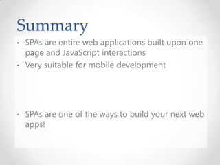 Summary
• SPAs are entire web applications built upon one
page and JavaScript interactions
• Very suitable for mobile development
• SPAs are one of the ways to build your next web
apps!
 
