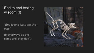 End to end testing
wisdom (I)
“End to end tests are like
cats”
(they always do the
same until they don’t)
 