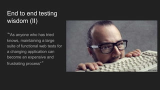 End to end testing
wisdom (II)
““As anyone who has tried
knows, maintaining a large
suite of functional web tests for
a changing application can
become an expensive and
frustrating process””
 
