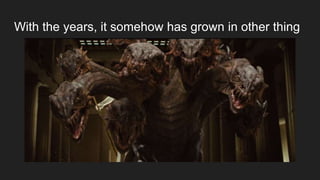 With the years, it somehow has grown in other thing
 