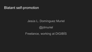 Blatant self-promotion
Jesús L. Domínguez Muriel
@jdmuriel
Freelance, working at DIGIBÍS
 