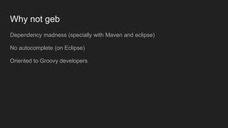 Why not geb
Dependency madness (specially with Maven and eclipse)
No autocomplete (on Eclipse)
Oriented to Groovy developers
 