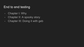 End to end testing
- Chapter I: Why
- Chapter II: A spooky story
- Chapter III: Doing it with geb
 