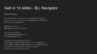 Geb in 10 slides - $(), Navigator
Inspired by jQuery:
//$("<css selector>", index_or_range, <attribute/text matcher>)
$("div>p", 0..2, class: "heading", text: iEndsWith("!")) == [“a!”, “b!”]
$("p", text: ~/This./).size() == 2
$(By.id("some-id"))
$(By.xpath('//p[@class="xpath"]'))
//Navigators are iterable
$("p").max { it.text() }.text() == "2"
$("p")*.text().max() == "2"
//Methods for filtering, element traversal
$("div").filter(".a").not(".c").has("p", text: "Found!").hasNot("br")
$("div").find("p").parent().next().children("a", href: contains("www"))
//nextAll(), previous(), siblings(), parents(), closest(),
//nextUntil(), prevUntil(), parentsUntil()
 