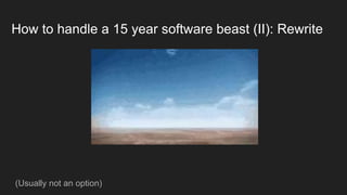 How to handle a 15 year software beast (II): Rewrite
(Usually not an option)
 