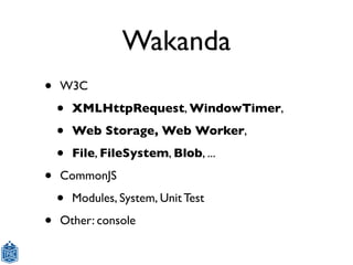 Wakanda
•   W3C

    •   XMLHttpRequest, WindowTimer,

    •   Web Storage, Web Worker,

    •   File, FileSystem, Blob, ....