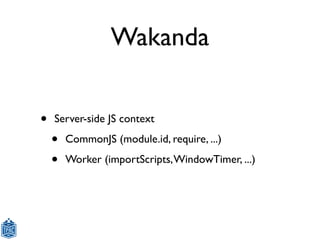 Wakanda


•   Server-side JS context

    •   CommonJS (module.id, require, ...)

    •   Worker (importScripts, WindowTim...