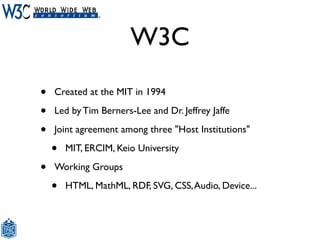 W3C
•   Created at the MIT in 1994

•   Led by Tim Berners-Lee and Dr. Jeffrey Jaffe

•   Joint agreement among three "Hos...