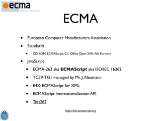 ECMA
•   European Computer Manufacturers Association

•   Standards
    •   CD-ROM, ECMAScript, C#, Ofﬁce Open XML File Fo...