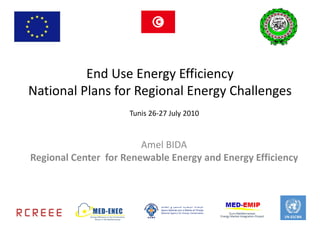 End Use Energy Efficiency
National Plans for Regional Energy Challenges
                     Tunis 26-27 July 2010



                        Amel BIDA
Regional Center for Renewable Energy and Energy Efficiency
 