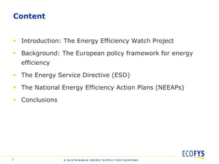Content


 Introduction: The Energy Efficiency Watch Project

 Background: The European policy framework for energy
    efficiency

 The Energy Service Directive (ESD)

 The National Energy Efficiency Action Plans (NEEAPs)

 Conclusions




1
 