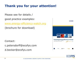Thank you for your attention!

Please see for details /
good practice examples:
www.energy-efficiency-watch.org
(brochure for download)




Contact:
c.petersdorff@ecofys.com
d.becker@ecofys.com


26
 