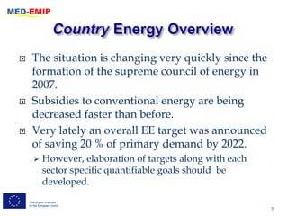      The situation is changing very quickly since the
      formation of the supreme council of energy in
      2007.
     Subsidies to conventional energy are being
      decreased faster than before.
     Very lately an overall EE target was announced
      of saving 20 % of primary demand by 2022.
            However, elaboration of targets along with each
             sector specific quantifiable goals should be
             developed.
    This project is funded
    by the European Union
                                                               7
 
