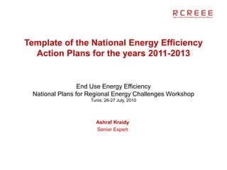 Template of the National Energy Efficiency
  Action Plans for the years 2011-2013


                 End Use Energy Efficiency
 National Plans for Regional Energy Challenges Workshop
                    Tunis, 26-27 July, 2010




                      Ashraf Kraidy
                      Senior Expert
 