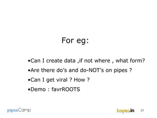 For eg: Can I create data ,if not where , what form? Are there do’s and do-NOT’s on pipes ? Can I get viral ? How ?  Demo : favrROOTS 