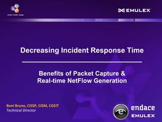Decreasing Incident Response Time 
______________________________ 
Benefits of Packet Capture & 
Real-time NetFlow Generation 
Boni Bruno, CISSP, CISM, CGEIT 
Technical Director 
 