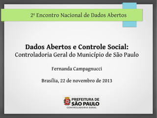 2º Encontro Nacional de Dados Abertos

Dados Abertos e Controle Social:

Controladoria Geral do Município de São Paulo
Fernanda Campagnucci
Brasília, 22 de novembro de 2013

 