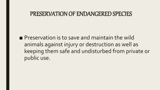 PRESERVATION OF ENDANGERED SPECIES
■ Preservation is to save and maintain the wild
animals against injury or destruction as well as
keeping them safe and undisturbed from private or
public use.
 