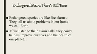 Endangered Means There’s Still Time
■ Endangered species are like fire alarms.
They tell us about problems in our home
we call Earth.
■ If we listen to their alarm calls, they could
help us improve our lives and the health of
our planet.
 