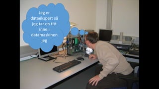 Jeg er 
dataekspert så 
jeg tar en titt 
inne i 
datamaskinen 
jeg 
 