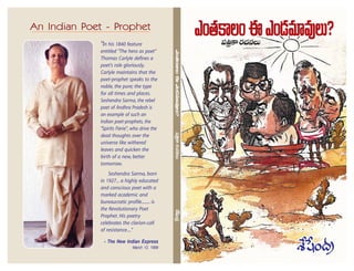 "In his 1840 feature
entitled "The hero as poet"
Thomas Carlyle defines a
poet's role gloriously.
Carlyle maintains that the
poet-prophet speaks to the
noble, the pure; the type
for all times and places.
Seshendra Sarma, the rebel
poet of Andhra Pradesh is
an example of such an
Indian poet-prophets, the
"Spirits Fierie", who drive the
dead thoughts over the
universe like withered
leaves and quicken the
birth of a new, better
tomorrow.
Seshendra Sarma, born
in 1927... a highly educated
and conscious poet with a
marked academic and
bureaucratic profile........ is
the Revolutionary Poet
Prophet. His poetry
celebrates the clarion-call
of resistance...."
- The New Indian Express
March 12, 1999
An Indian Poet - Prophet
ZO`«HÍÅODZO_»=∂=ÙÅ∞?Ñ¨„uHÍ~°K«#Å∞âı¿+O„^Œ
 