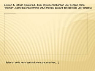 Setelah itu ketikan syntax tadi, disini saya menambahkan user dengan nama 
"akuntan". Kemudia anda diminta untuk mengisi passwd dan identitas user tersebut. 
Selamat anda telah berhasil membuat user baru. :) 
 