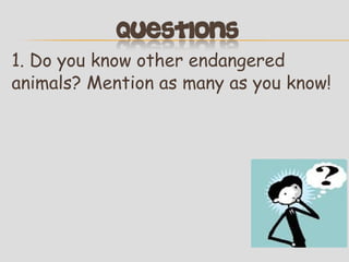 1. Do you know other endangered
animals? Mention as many as you know!

 