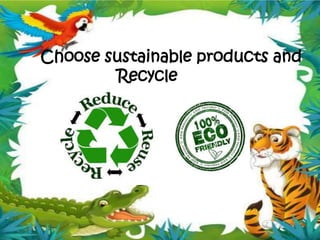 Choose sustainable products and
Recycle
 