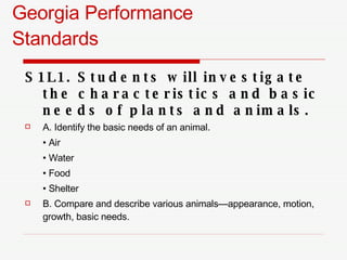 Georgia Performance  Standards <ul><li>S1L1. Students will investigate the characteristics and basic needs of plants and a...