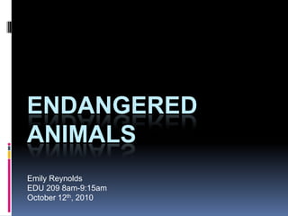 Endangered Animals Emily Reynolds EDU 209 8am-9:15am October 12th, 2010 