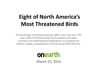 Eight of North America’sMost Threatened Birds,[object Object],Climate change is threatening species right in your back yard. This year's State of the Birds report from Audubon and others chronicles how shifting global temperatures are changing the habitats, ranges, and populations of birds across North America. ,[object Object],March 23, 2010,[object Object]