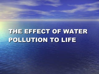 THE EFFECT OF WATER POLLUTION TO LIFE 