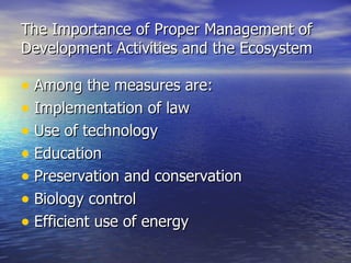 The Importance of Proper Management of Development Activities and the Ecosystem Among the measures are: Implementation of law Use of technology Education Preservation and conservation Biology control Efficient use of energy 