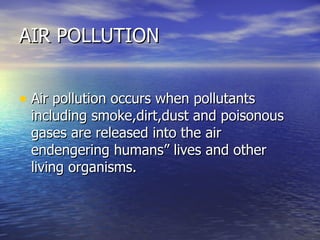 AIR POLLUTION Air pollution occurs when pollutants including smoke,dirt,dust and poisonous gases are released into the air endengering humans” lives and other living organisms. 