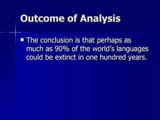 Outcome of Analysis The conclusion is that perhaps as much as 90% of the world’s languages could be extinct in one hundred years. 