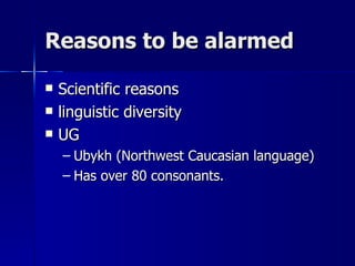 Reasons to be alarmed Scientific reasons linguistic diversity UG Ubykh (Northwest Caucasian language) Has over 80 consonants. 