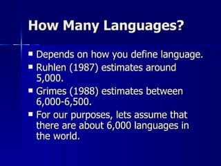 How Many Languages? Depends on how you define language. Ruhlen (1987) estimates around 5,000. Grimes (1988) estimates between 6,000-6,500. For our purposes, lets assume that there are about 6,000 languages in the world. 