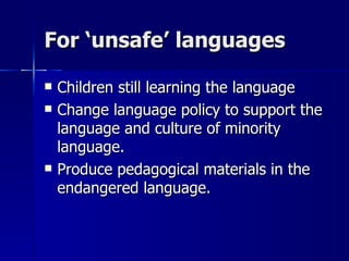 For ‘unsafe’ languages Children still learning the language Change language policy to support the language and culture of minority language. Produce pedagogical materials in the endangered language. 