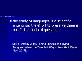 the study of languages is a scientific enterprise, the effort to preserve them is not. It is a political question.  David Berreby 2003. Fading Species and Dying Tongues: When the Two Part Ways.  New York Times . May  27:F3.  