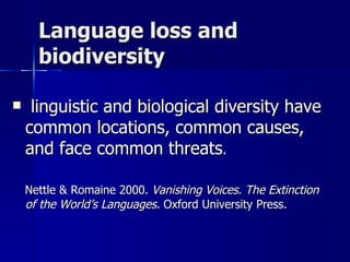 Language loss and biodiversity linguistic and biological diversity have common locations, common causes, and face common threats .  Nettle & Romaine 2000.  Vanishing Voices. The Extinction of the World’s Languages.  Oxford University Press. 